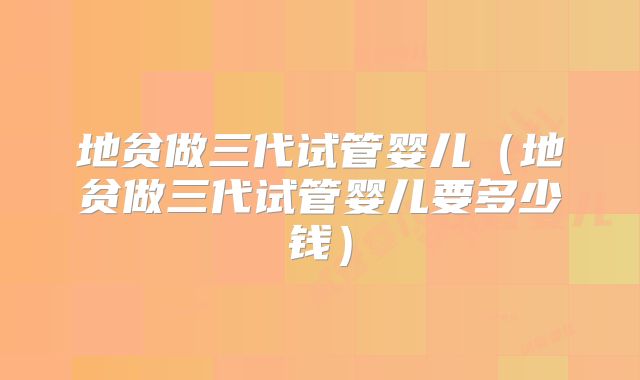 地贫做三代试管婴儿（地贫做三代试管婴儿要多少钱）