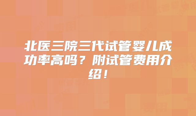 北医三院三代试管婴儿成功率高吗？附试管费用介绍！