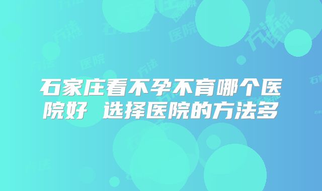石家庄看不孕不育哪个医院好 选择医院的方法多