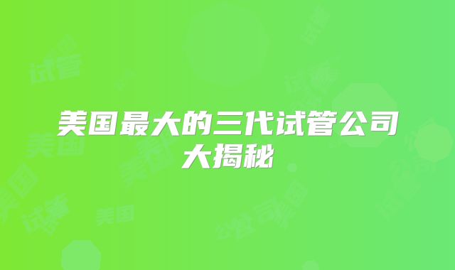 美国最大的三代试管公司大揭秘