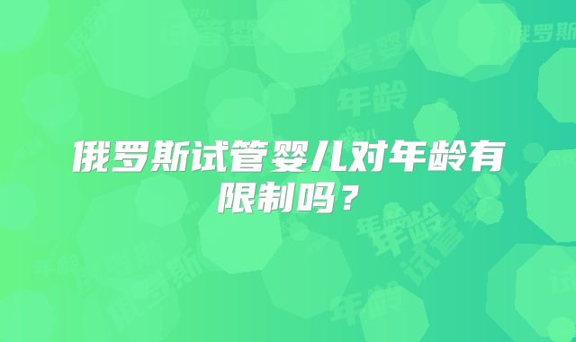 俄罗斯试管婴儿对年龄有限制吗?