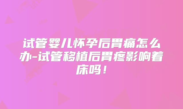 试管婴儿怀孕后胃痛怎么办-试管移植后胃疼影响着床吗!