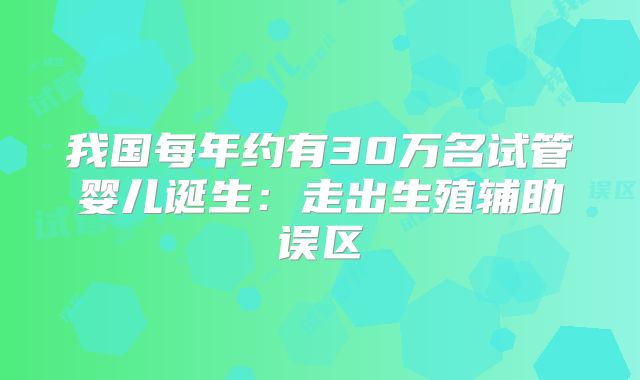 我国每年约有30万名试管婴儿诞生：走出生殖辅助误区