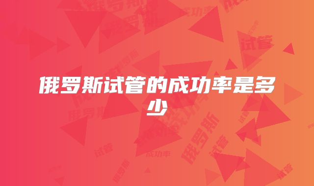 俄罗斯试管的成功率是多少