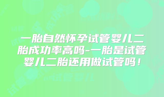 一胎自然怀孕试管婴儿二胎成功率高吗-一胎是试管婴儿二胎还用做试管吗!