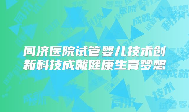 同济医院试管婴儿技术创新科技成就健康生育梦想