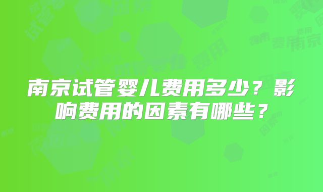 南京试管婴儿费用多少？影响费用的因素有哪些？