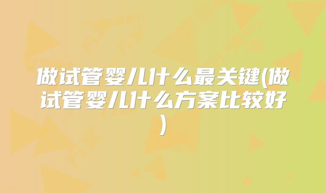 做试管婴儿什么最关键(做试管婴儿什么方案比较好)
