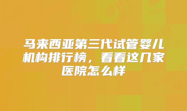 马来西亚第三代试管婴儿机构排行榜，看看这几家医院怎么样