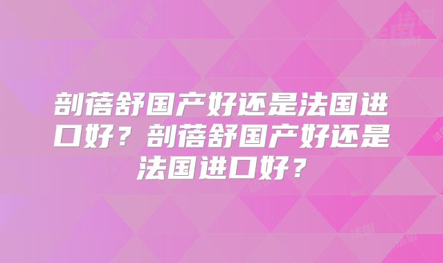 剖蓓舒国产好还是法国进口好?剖蓓舒国产好还是法国进口好?