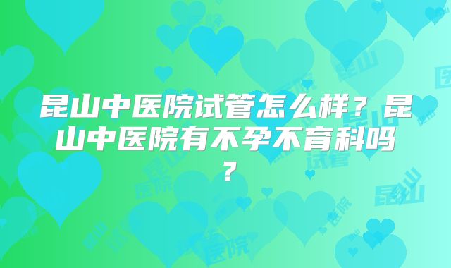昆山中医院试管怎么样？昆山中医院有不孕不育科吗？