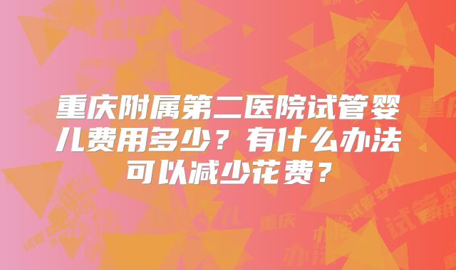 重庆附属第二医院试管婴儿费用多少？有什么办法可以减少花费？