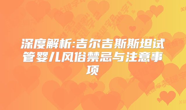 深度解析:吉尔吉斯斯坦试管婴儿风俗禁忌与注意事项