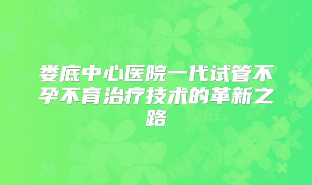 娄底中心医院一代试管不孕不育治疗技术的革新之路
