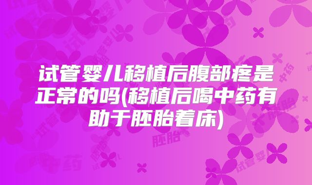 试管婴儿移植后腹部疼是正常的吗(移植后喝中药有助于胚胎着床)