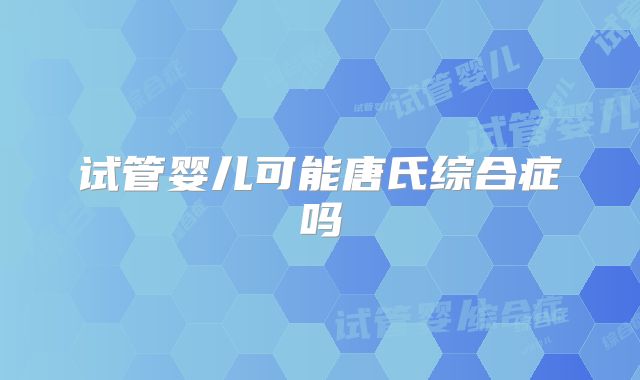 试管婴儿可能唐氏综合症吗