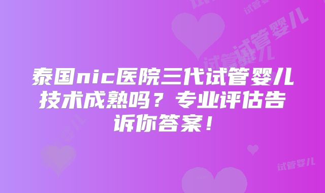 泰国nic医院三代试管婴儿技术成熟吗？专业评估告诉你答案！