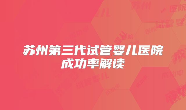 苏州第三代试管婴儿医院成功率解读