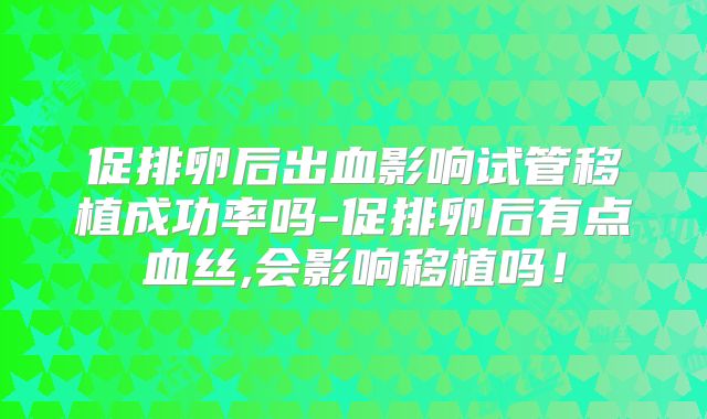 促排卵后出血影响试管移植成功率吗-促排卵后有点血丝,会影响移植吗！