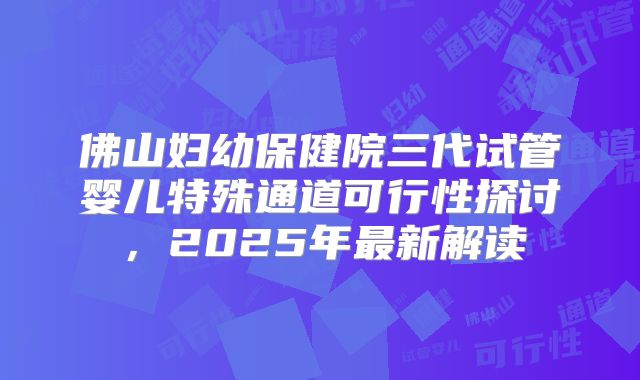 佛山妇幼保健院三代试管婴儿特殊通道可行性探讨，2025年最新解读