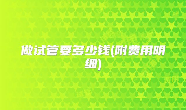 做试管要多少钱(附费用明细)