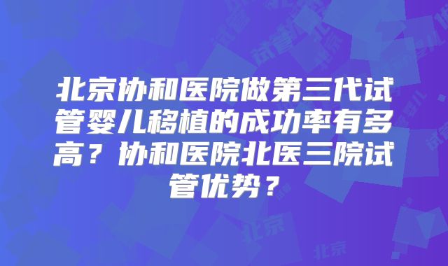 北京协和医院做第三代试管婴儿移植的成功率有多高？协和医院北医三院试管优势？