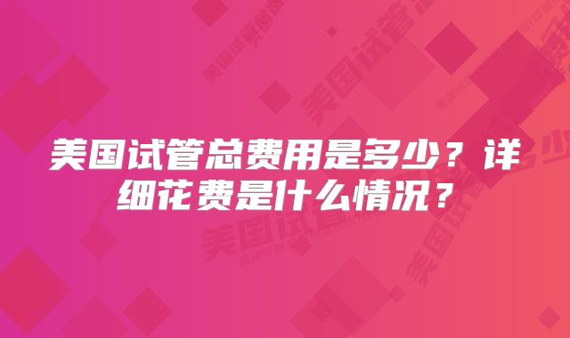 美国试管总费用是多少？详细花费是什么情况？