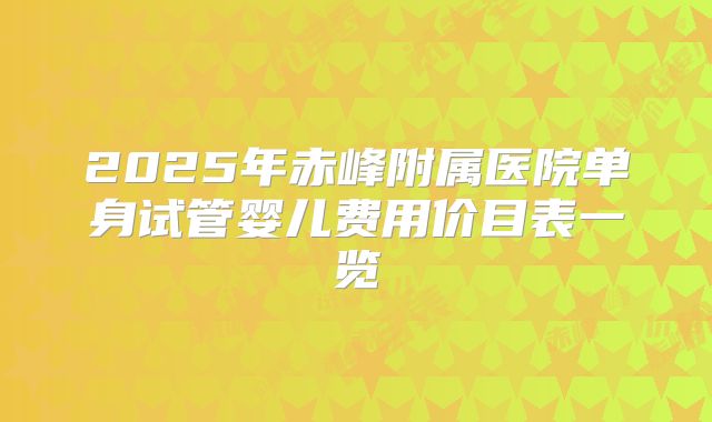 2025年赤峰附属医院单身试管婴儿费用价目表一览