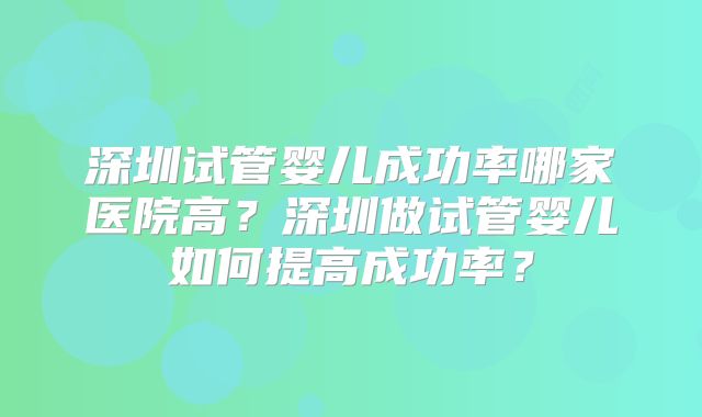 深圳试管婴儿成功率哪家医院高？深圳做试管婴儿如何提高成功率？