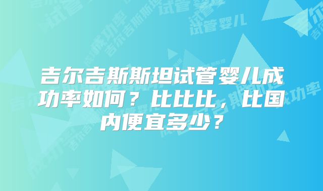 吉尔吉斯斯坦试管婴儿成功率如何？比比比，比国内便宜多少？