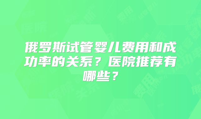 俄罗斯试管婴儿费用和成功率的关系？医院推荐有哪些？