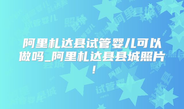 阿里札达县试管婴儿可以做吗_阿里札达县县城照片!