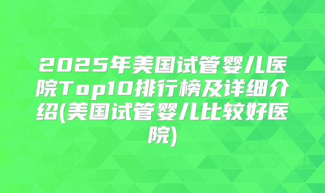 2025年美国试管婴儿医院Top10排行榜及详细介绍(美国试管婴儿比较好医院)