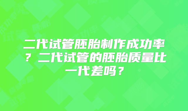 二代试管胚胎制作成功率？二代试管的胚胎质量比一代差吗？
