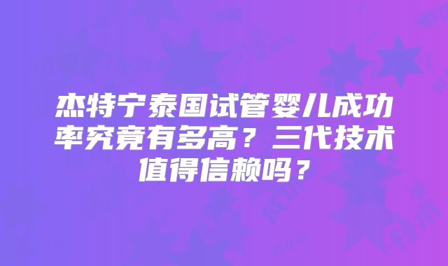 杰特宁泰国试管婴儿成功率究竟有多高？三代技术值得信赖吗？