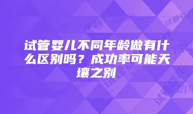 试管婴儿不同年龄做有什么区别吗?成功率可能天壤之别