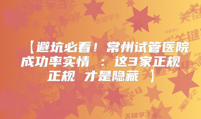 【避坑必看！常州试管医院成功率实情 ：这3家正规正规 才是隐藏 】
