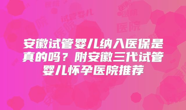 安徽试管婴儿纳入医保是真的吗？附安徽三代试管婴儿怀孕医院推荐