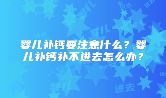 婴儿补钙要注意什么？婴儿补钙补不进去怎么办？