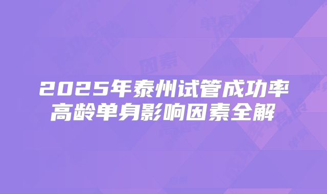 2025年泰州试管成功率高龄单身影响因素全解