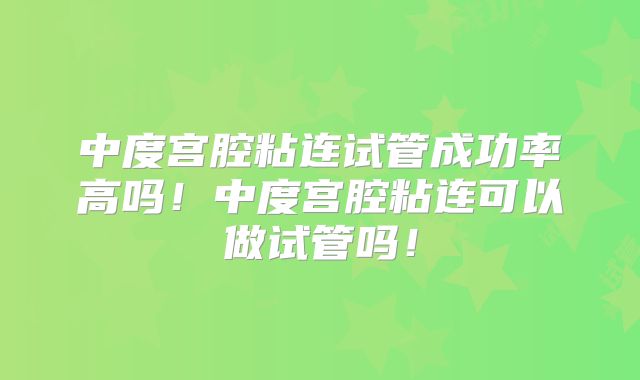中度宫腔粘连试管成功率高吗!中度宫腔粘连可以做试管吗!
