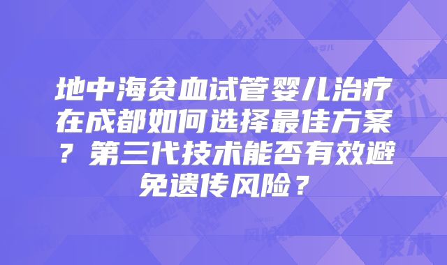 地中海贫血试管婴儿治疗在成都如何选择最佳方案？第三代技术能否有效避免遗传风险？