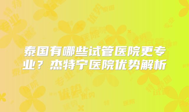 泰国有哪些试管医院更专业?杰特宁医院优势解析