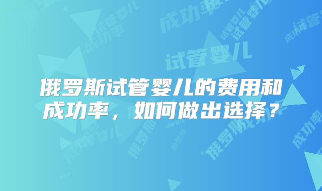 俄罗斯试管婴儿的费用和成功率,如何做出选择?