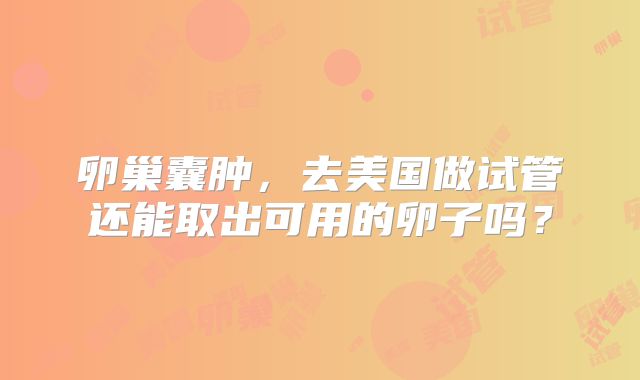 卵巢囊肿，去美国做试管还能取出可用的卵子吗？