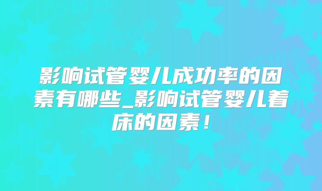 影响试管婴儿成功率的因素有哪些_影响试管婴儿着床的因素！