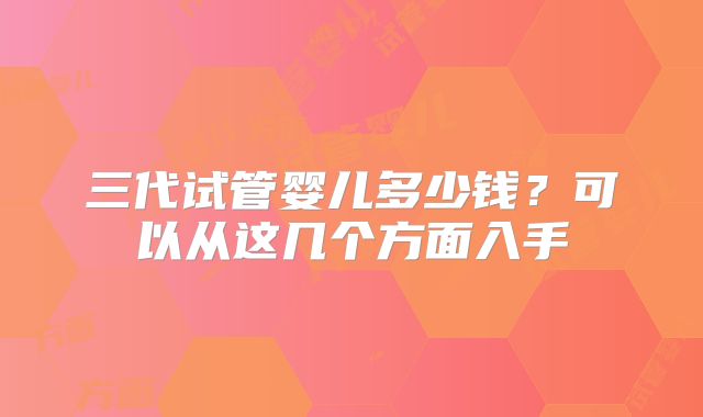 三代试管婴儿多少钱？可以从这几个方面入手