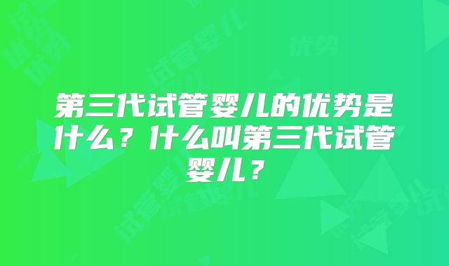 第三代试管婴儿的优势是什么？什么叫第三代试管婴儿？