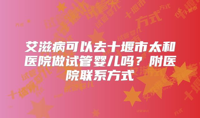 艾滋病可以去十堰市太和医院做试管婴儿吗？附医院联系方式
