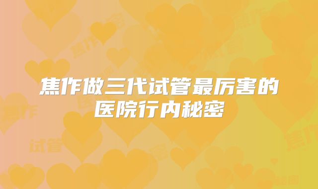 焦作做三代试管最厉害的医院行内秘密